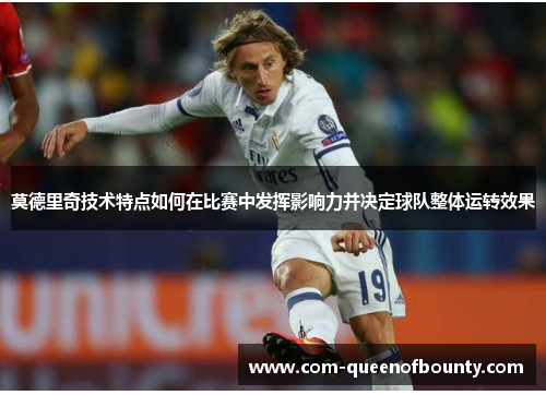 莫德里奇技术特点如何在比赛中发挥影响力并决定球队整体运转效果