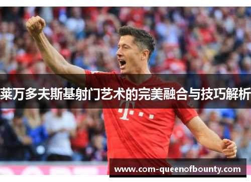 莱万多夫斯基射门艺术的完美融合与技巧解析