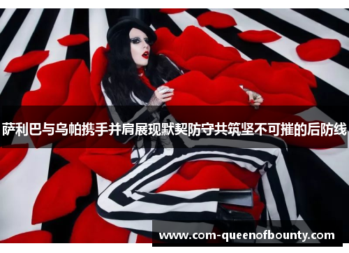 萨利巴与乌帕携手并肩展现默契防守共筑坚不可摧的后防线