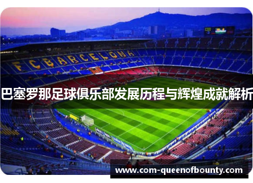 巴塞罗那足球俱乐部发展历程与辉煌成就解析