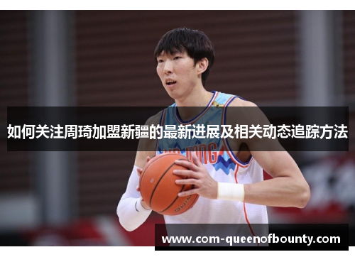 如何关注周琦加盟新疆的最新进展及相关动态追踪方法