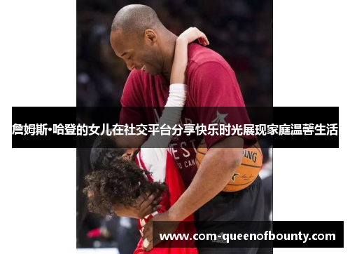 詹姆斯·哈登的女儿在社交平台分享快乐时光展现家庭温馨生活