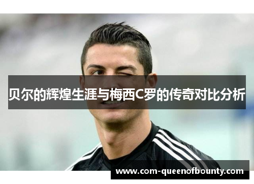 贝尔的辉煌生涯与梅西C罗的传奇对比分析