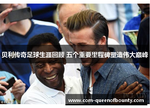 贝利传奇足球生涯回顾 五个重要里程碑塑造伟大巅峰