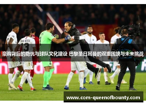 豪购背后的隐忧与球队文化建设 巴黎圣日耳曼的双重困境与未来挑战