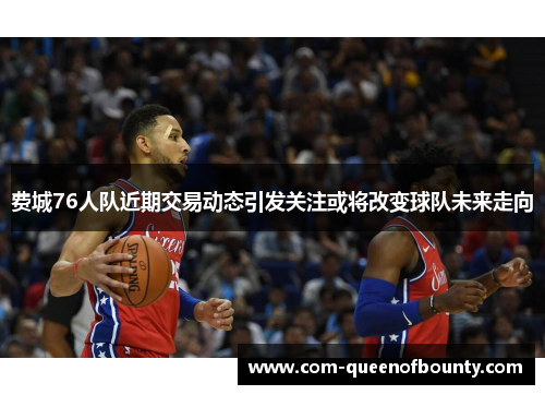 费城76人队近期交易动态引发关注或将改变球队未来走向