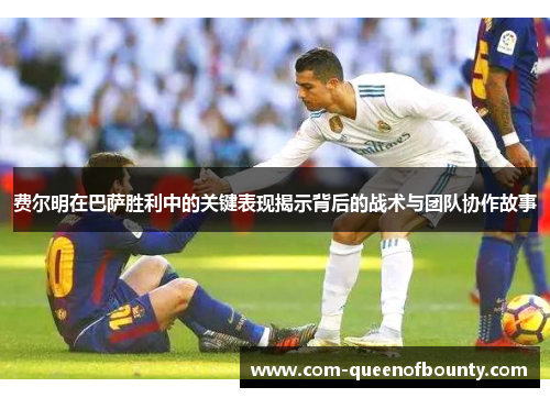 费尔明在巴萨胜利中的关键表现揭示背后的战术与团队协作故事