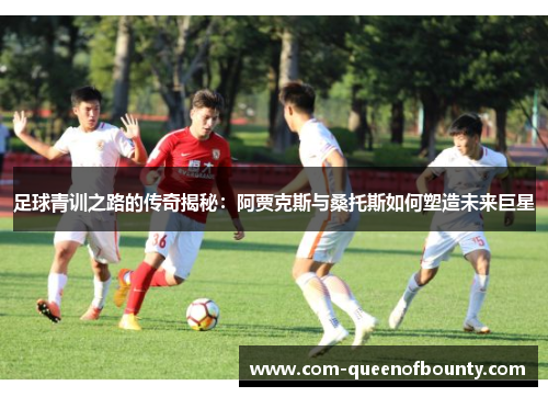 足球青训之路的传奇揭秘：阿贾克斯与桑托斯如何塑造未来巨星