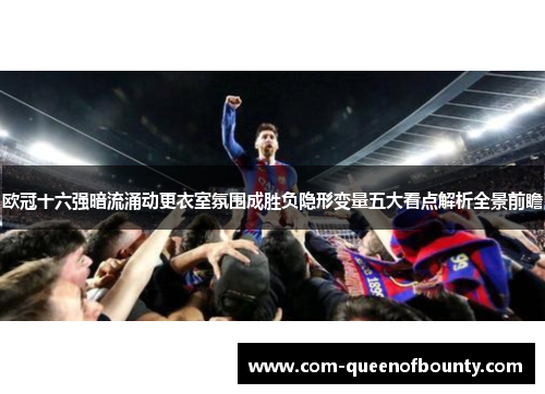 欧冠十六强暗流涌动更衣室氛围成胜负隐形变量五大看点解析全景前瞻