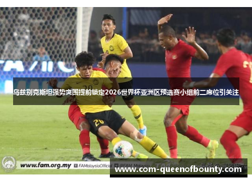 乌兹别克斯坦强势突围提前锁定2026世界杯亚洲区预选赛小组前二席位引关注