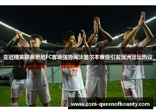 亚冠精英联赛悉尼FC客场强势淘汰墨尔本晋级引发澳洲足坛热议