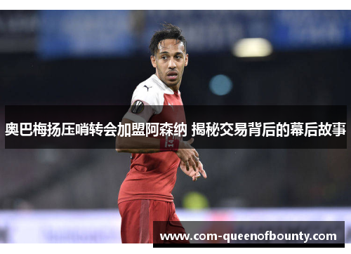 奥巴梅扬压哨转会加盟阿森纳 揭秘交易背后的幕后故事