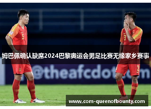 姆巴佩确认缺席2024巴黎奥运会男足比赛无缘家乡赛事