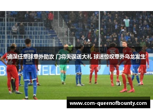 迪涅任意球意外助攻 门将失误送大礼 球迷惊叹意外乌龙发生