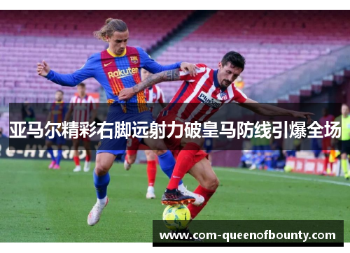 亚马尔精彩右脚远射力破皇马防线引爆全场